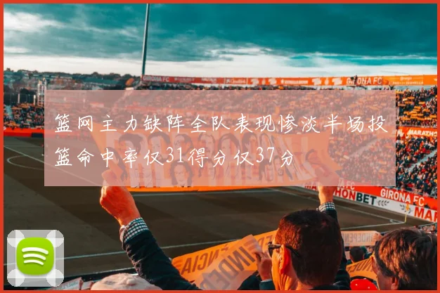 篮网主力缺阵全队表现惨淡半场投篮命中率仅31得分仅37分