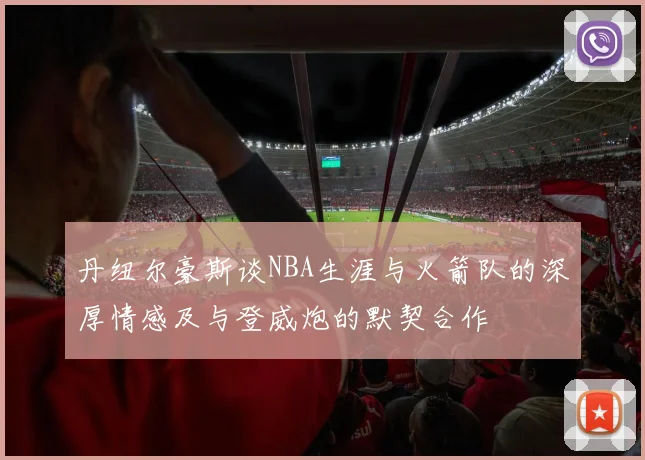丹纽尔豪斯谈NBA生涯与火箭队的深厚情感及与登威炮的默契合作