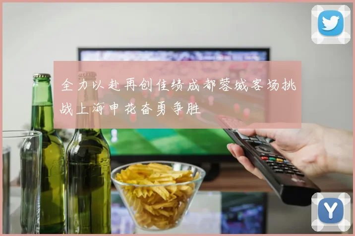 全力以赴再创佳绩成都蓉城客场挑战上海申花奋勇争胜