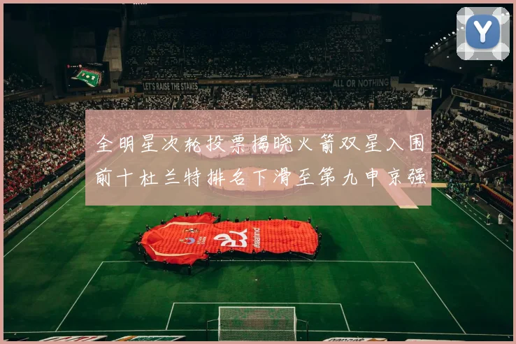 全明星次轮投票揭晓火箭双星入围前十杜兰特排名下滑至第九申京强势晋级第十位