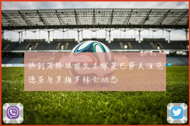 热刺若降级将失去球星巴萨关注范德芬与罗梅罗转会动态