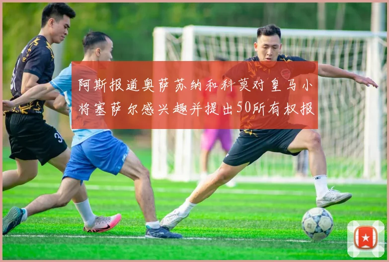 阿斯报道奥萨苏纳和科莫对皇马小将塞萨尔感兴趣并提出50所有权报价