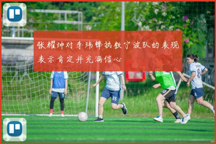 张耀坤对李玮锋执教宁波队的表现表示肯定并充满信心