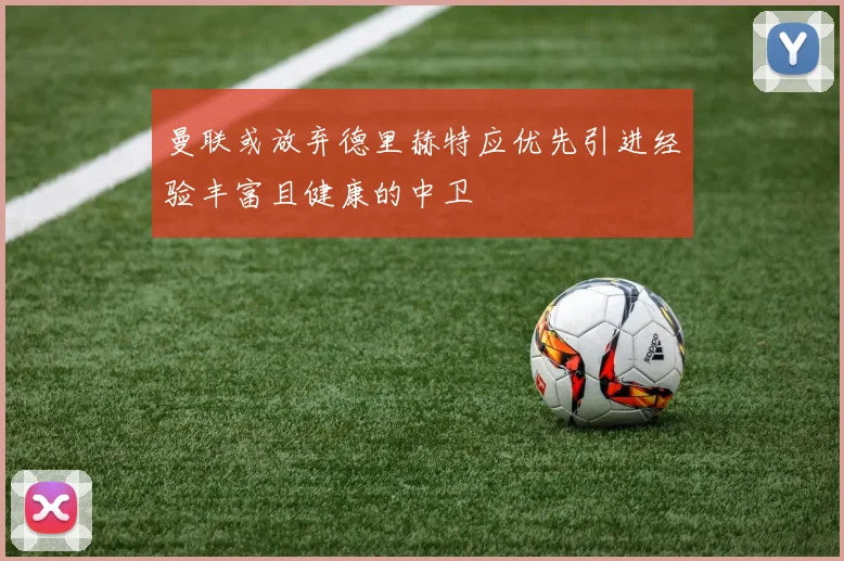 曼联或放弃德里赫特应优先引进经验丰富且健康的中卫