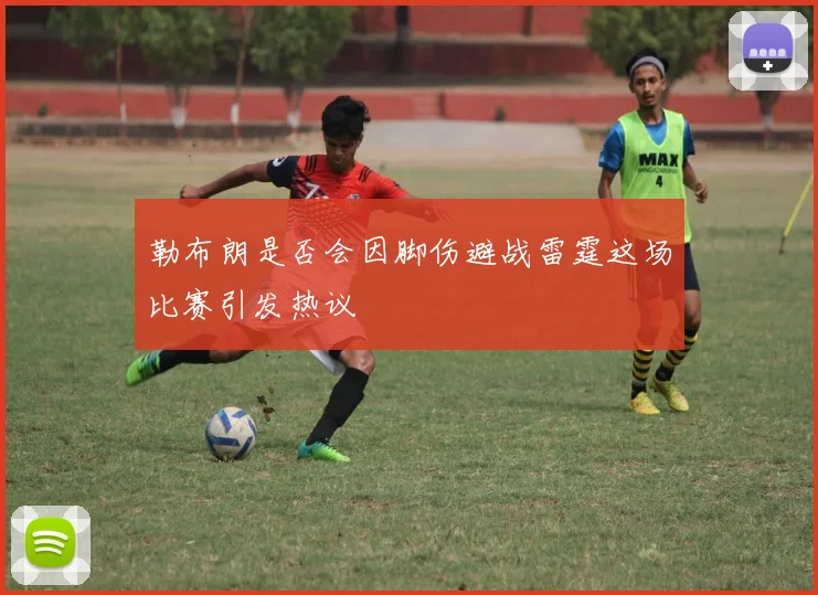 勒布朗是否会因脚伤避战雷霆这场比赛引发热议