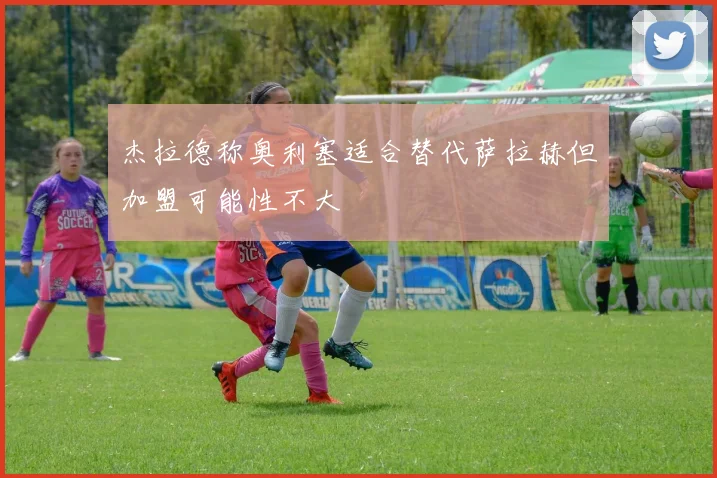 杰拉德称奥利塞适合替代萨拉赫但加盟可能性不大