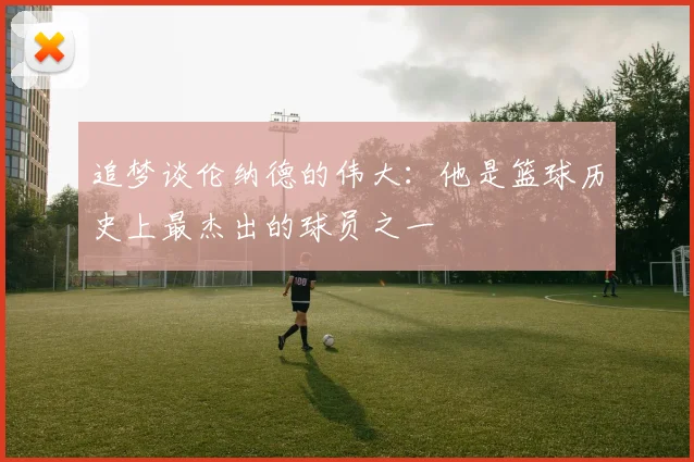 追梦谈伦纳德的伟大：他是篮球历史上最杰出的球员之一