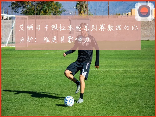 艾顿与卡佩拉本轮系列赛数据对比分析：谁更具影响力