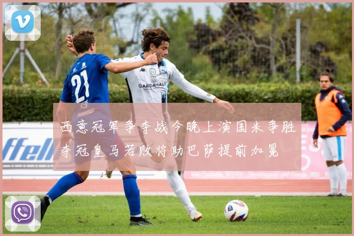 西意冠军争夺战今晚上演国米争胜夺冠皇马若败将助巴萨提前加冕