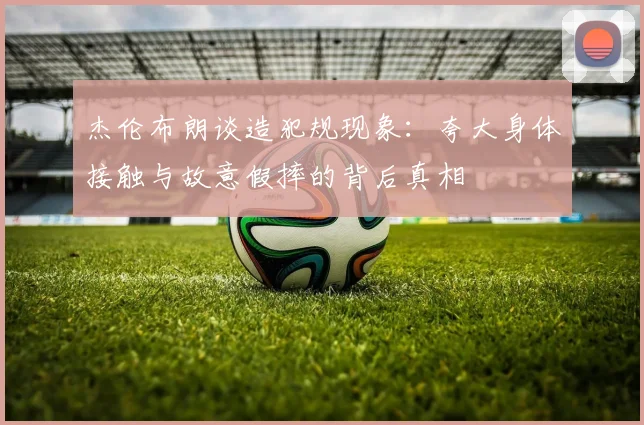 杰伦布朗谈造犯规现象：夸大身体接触与故意假摔的背后真相