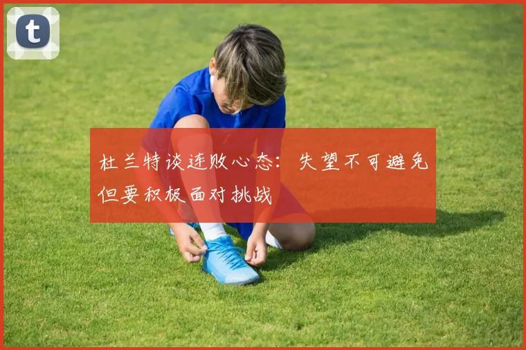杜兰特谈连败心态：失望不可避免但要积极面对挑战
