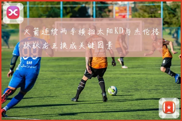 火箭连续两季横扫太阳KD与杰伦格林狄龙互换成关键因素