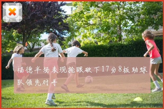 福德半场表现抢眼砍下17分8板助球队领先对手