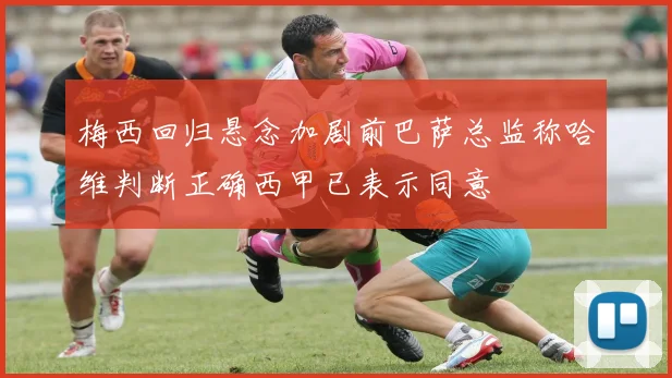 梅西回归悬念加剧前巴萨总监称哈维判断正确西甲已表示同意