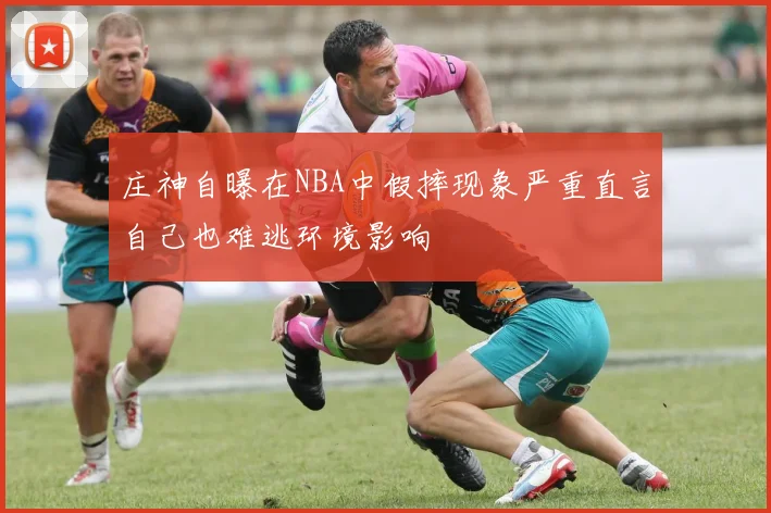 庄神自曝在NBA中假摔现象严重直言自己也难逃环境影响