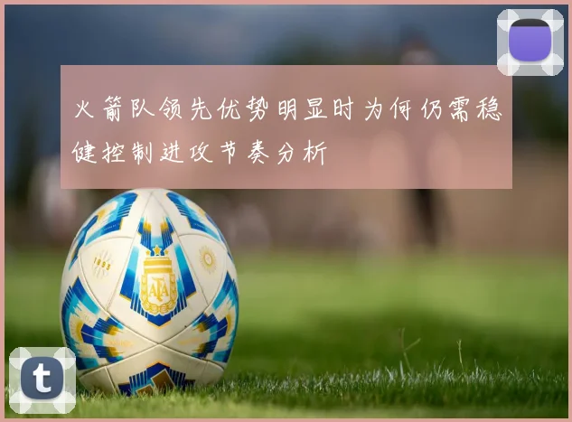 火箭队领先优势明显时为何仍需稳健控制进攻节奏分析