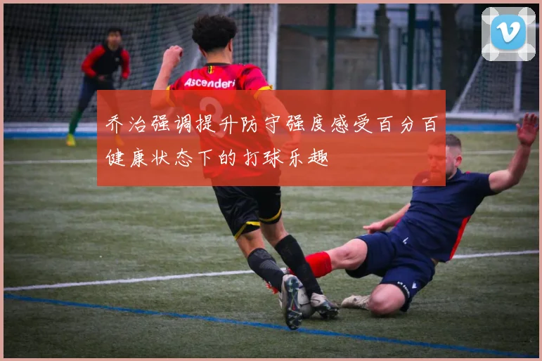 乔治强调提升防守强度感受百分百健康状态下的打球乐趣