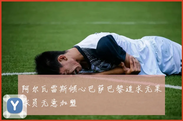 阿尔瓦雷斯倾心巴萨巴黎追求无果球员无意加盟