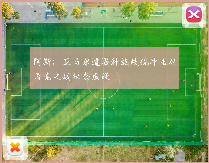 阿斯：亚马尔遭遇种族歧视冲击对马竞之战状态成疑