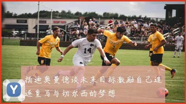 扬迪奥曼德谈未来目标激励自己追逐皇马与切尔西的梦想