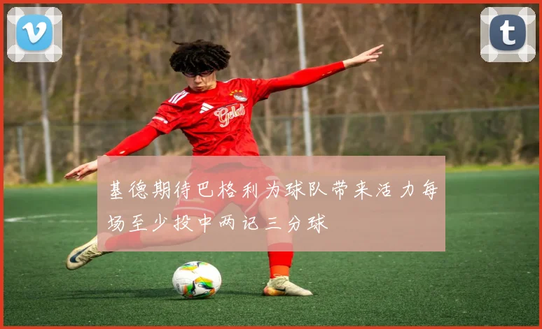 基德期待巴格利为球队带来活力每场至少投中两记三分球