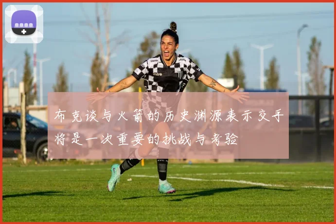 布克谈与火箭的历史渊源表示交手将是一次重要的挑战与考验