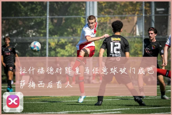 拉什福德对阵皇马任意球破门成巴萨梅西后首人