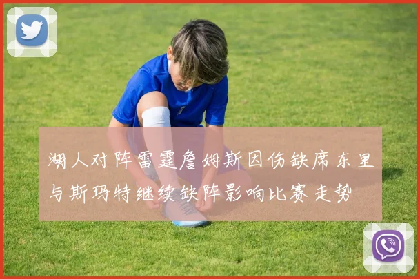 湖人对阵雷霆詹姆斯因伤缺席东里与斯玛特继续缺阵影响比赛走势