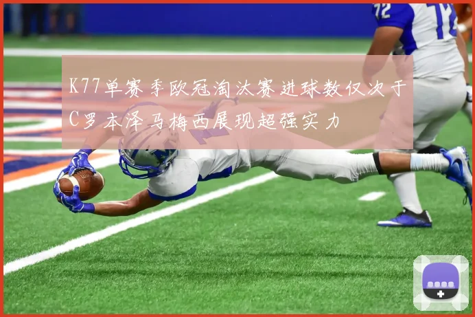 K77单赛季欧冠淘汰赛进球数仅次于C罗本泽马梅西展现超强实力