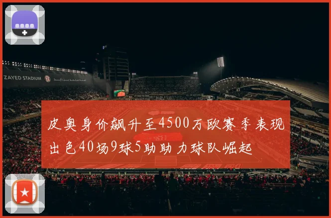 皮奥身价飙升至4500万欧赛季表现出色40场9球5助助力球队崛起