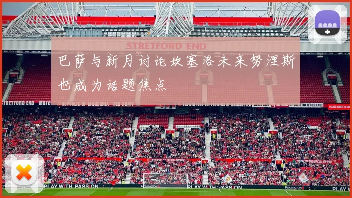 巴萨与新月讨论坎塞洛未来努涅斯也成为话题焦点