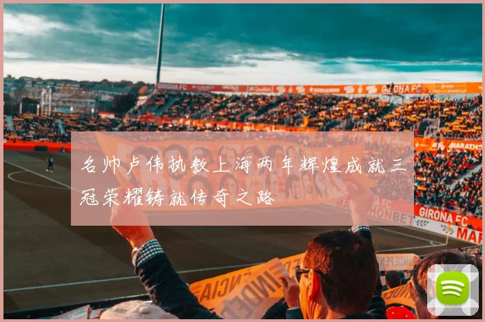 名帅卢伟执教上海两年辉煌成就三冠荣耀铸就传奇之路