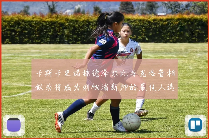 卡斯卡里诺称德泽尔比与克洛普相似或将成为利物浦新帅的最佳人选