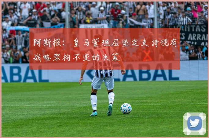 阿斯报：皇马管理层坚定支持现有战略架构不变的决策