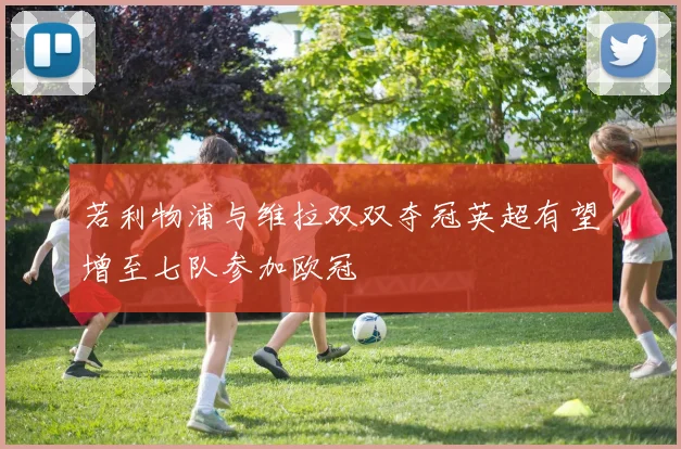 若利物浦与维拉双双夺冠英超有望增至七队参加欧冠