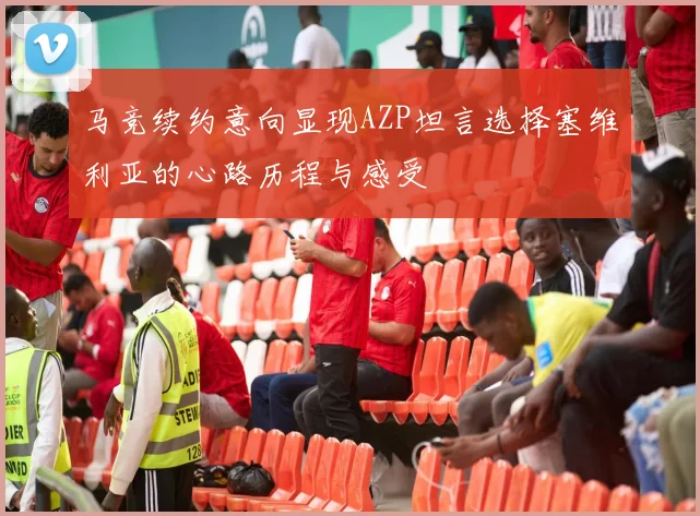 马竞续约意向显现AZP坦言选择塞维利亚的心路历程与感受