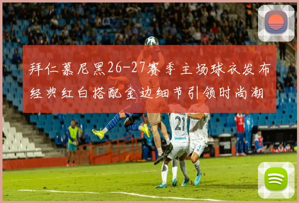 拜仁慕尼黑26-27赛季主场球衣发布经典红白搭配金边细节引领时尚潮流