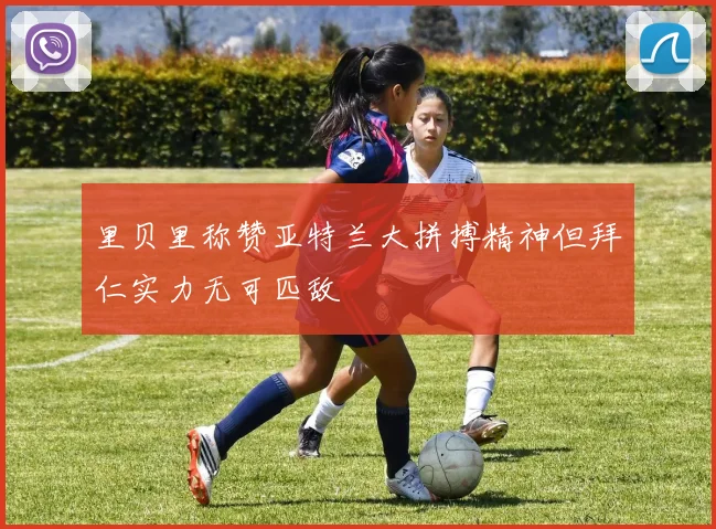 里贝里称赞亚特兰大拼搏精神但拜仁实力无可匹敌