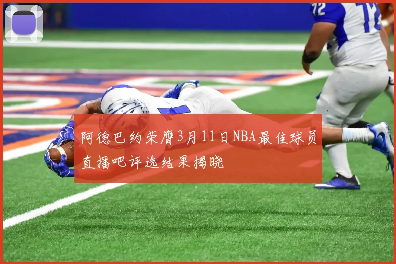 阿德巴约荣膺3月11日NBA最佳球员直播吧评选结果揭晓